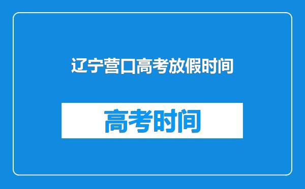 辽宁营口高考放假时间