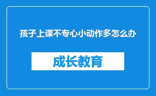 孩子上课不专心小动作多怎么办