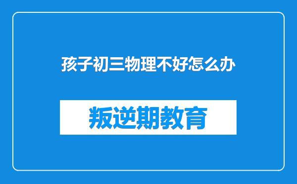 孩子初三物理不好怎么办