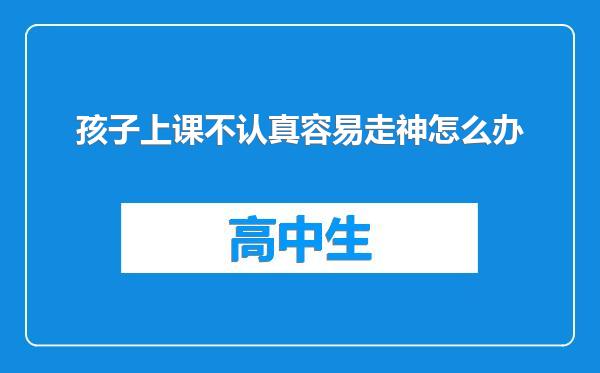 孩子上课不认真容易走神怎么办