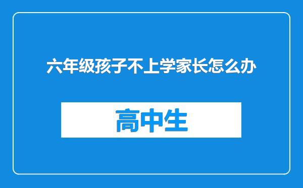 六年级孩子不上学家长怎么办
