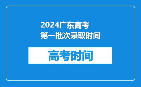 2024广东高考第一批次录取时间