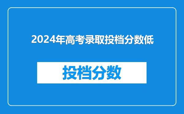 2024年高考录取投档分数低