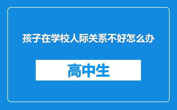 孩子在学校人际关系不好怎么办