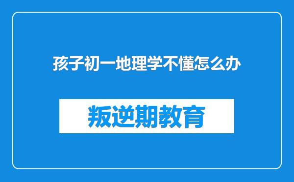 孩子初一地理学不懂怎么办
