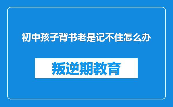 初中孩子背书老是记不住怎么办