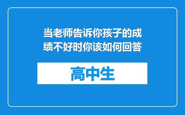 当老师告诉你孩子的成绩不好时你该如何回答