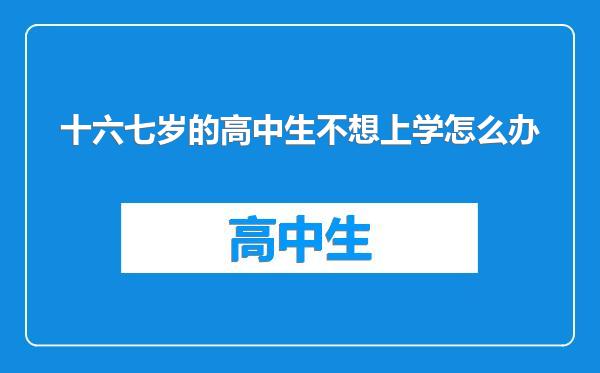 十六七岁的高中生不想上学怎么办
