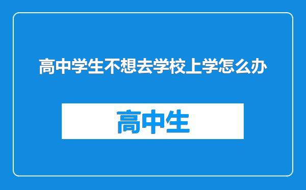 高中学生不想去学校上学怎么办