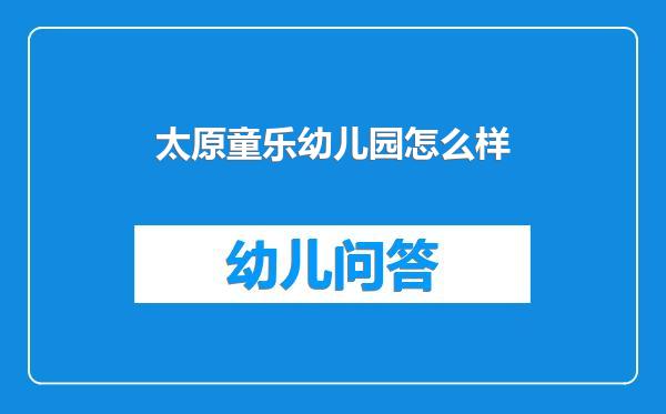 太原童乐幼儿园怎么样