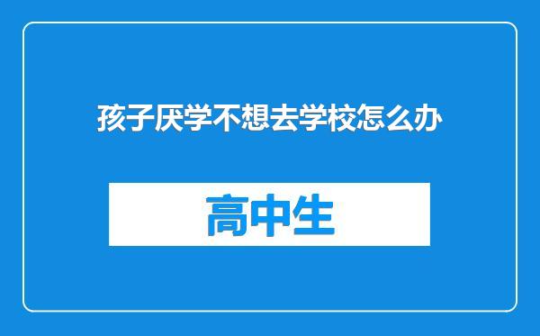 孩子厌学不想去学校怎么办