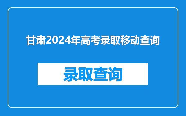 甘肃2024年高考录取移动查询