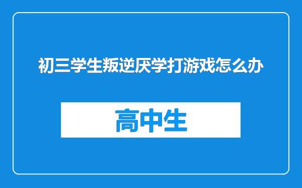 初三学生叛逆厌学打游戏怎么办