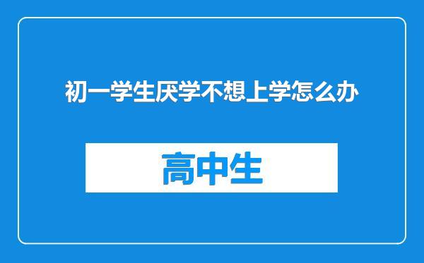 初一学生厌学不想上学怎么办