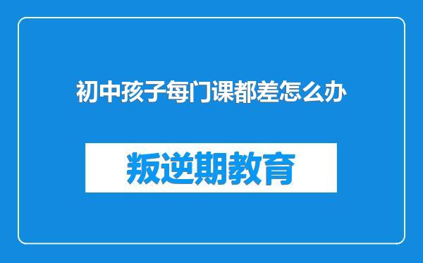 初中孩子每门课都差怎么办