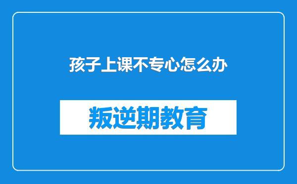 孩子上课不专心怎么办