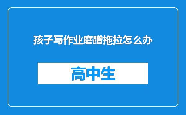 孩子写作业磨蹭拖拉怎么办