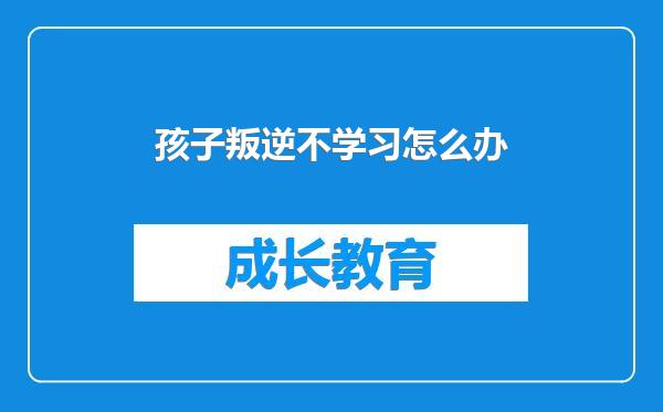 孩子叛逆不学习怎么办