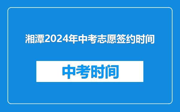 湘潭2024年中考志愿签约时间