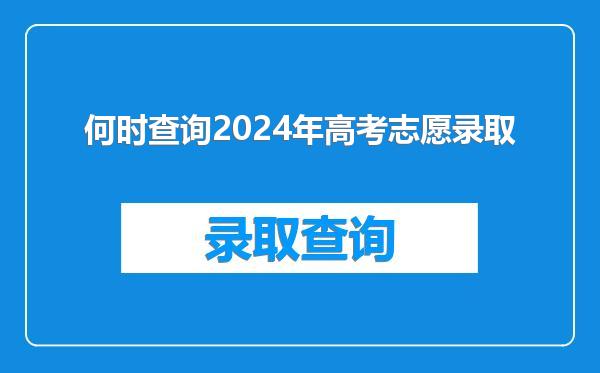 何时查询2024年高考志愿录取
