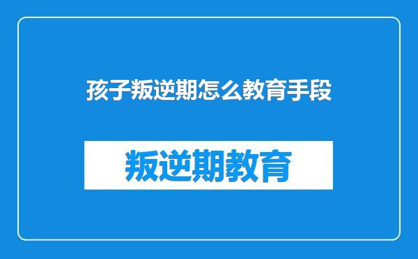 孩子叛逆期怎么教育手段