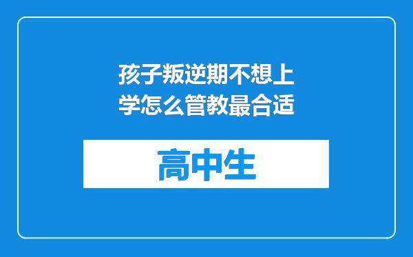 孩子叛逆期不想上学怎么管教最合适