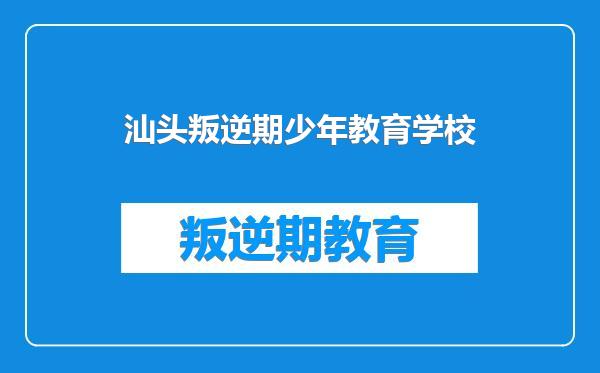 汕头叛逆期少年教育学校