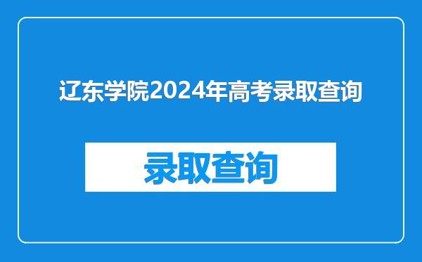 辽东学院2024年高考录取查询