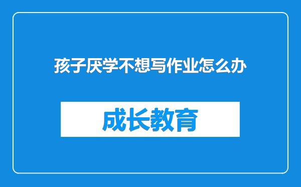孩子厌学不想写作业怎么办