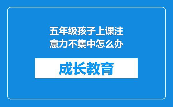 五年级孩子上课注意力不集中怎么办