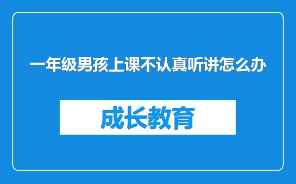 一年级男孩上课不认真听讲怎么办