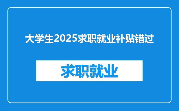 大学生2025求职就业补贴错过