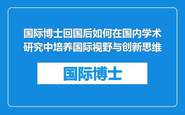国际博士回国后如何在国内学术研究中培养国际视野与创新思维