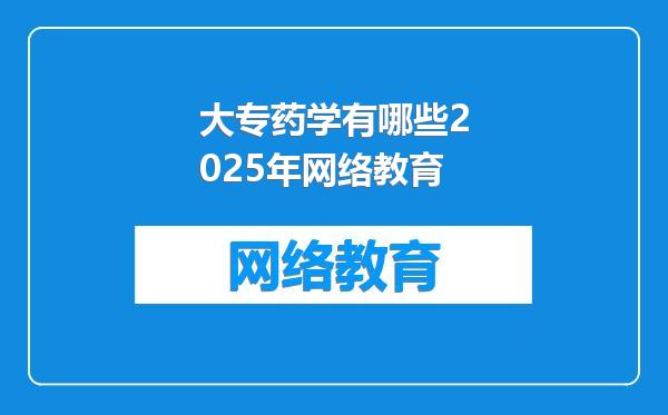 大专药学有哪些2025年网络教育