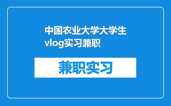 中国农业大学大学生vlog实习兼职