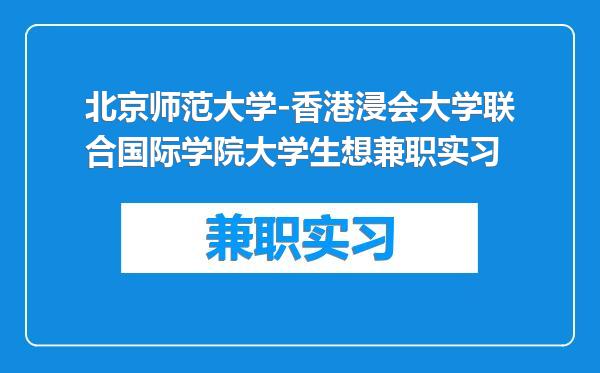 北京师范大学-香港浸会大学联合国际学院大学生想兼职实习