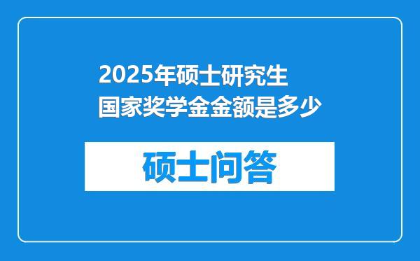 2025年硕士研究生国家奖学金金额是多少