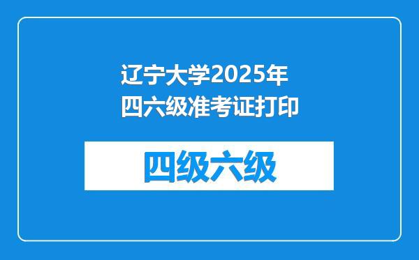 辽宁大学2025年四六级准考证打印