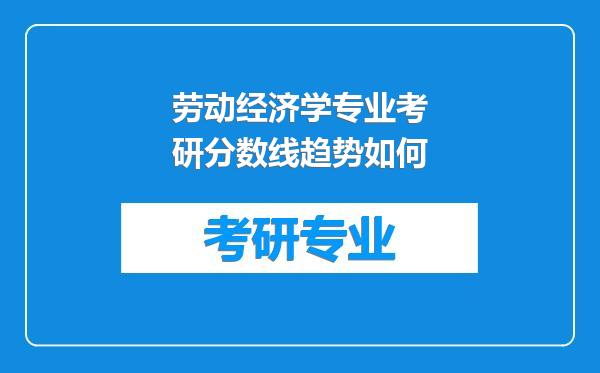 劳动经济学专业考研分数线趋势如何