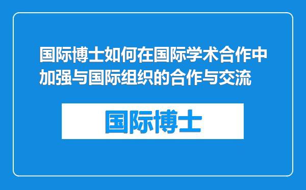 国际博士如何在国际学术合作中加强与国际组织的合作与交流