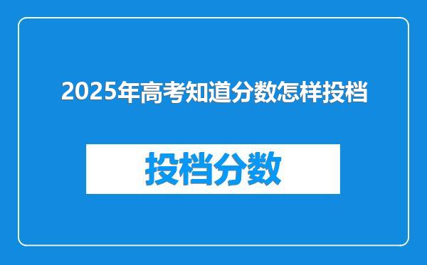 2025年高考知道分数怎样投档