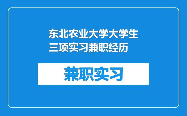 东北农业大学大学生三项实习兼职经历