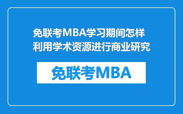 免联考MBA学习期间怎样利用学术资源进行商业研究
