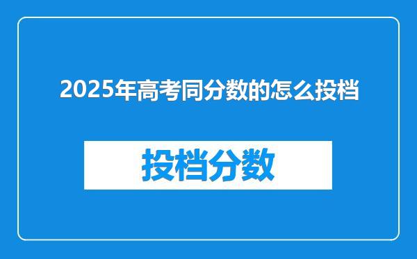 2025年高考同分数的怎么投档