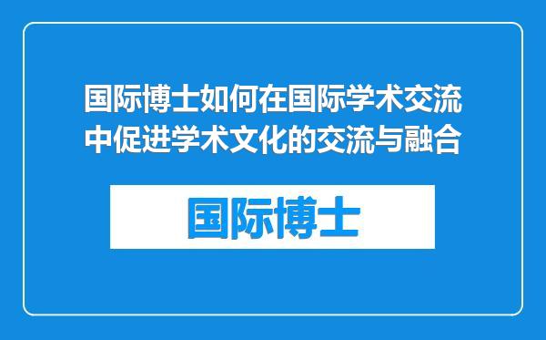国际博士如何在国际学术交流中促进学术文化的交流与融合
