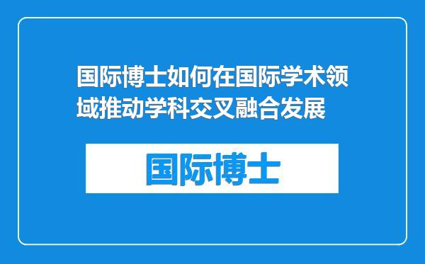 国际博士如何在国际学术领域推动学科交叉融合发展