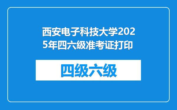 西安电子科技大学2025年四六级准考证打印