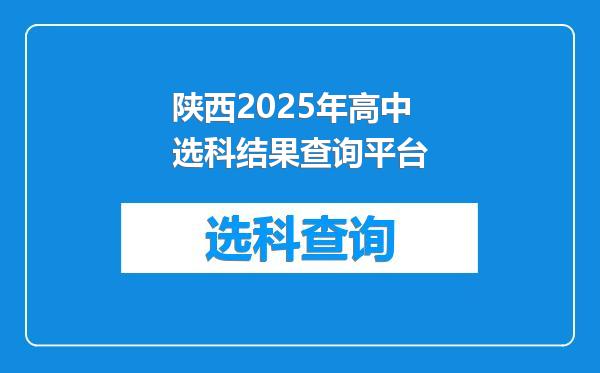 陕西2025年高中选科结果查询平台
