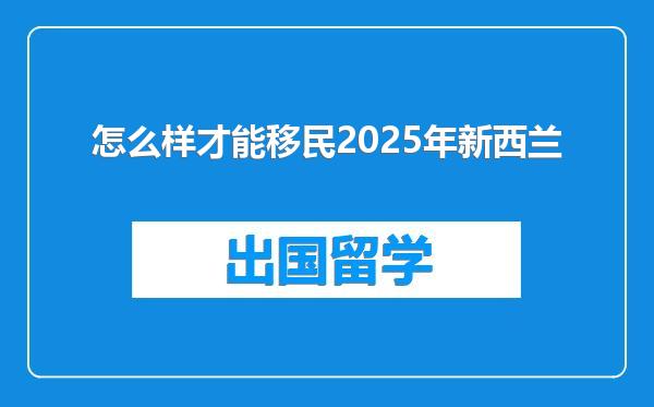 怎么样才能移民2025年新西兰
