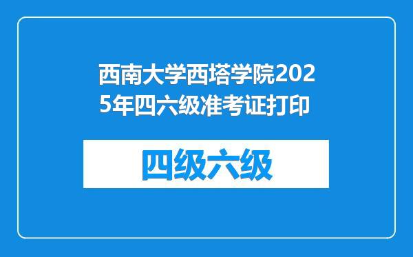 西南大学西塔学院2025年四六级准考证打印